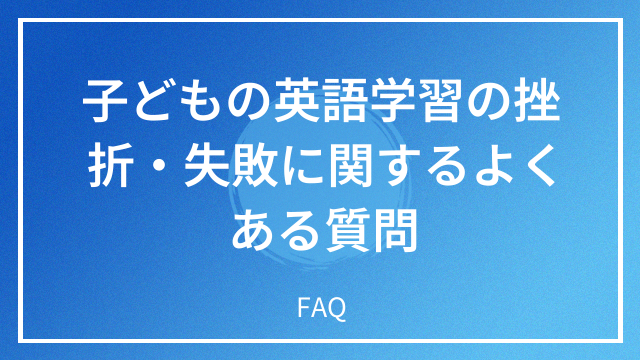 子どもの英語学習の挫折・失敗に関するよくある質問 FAQ
