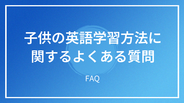 子供の英語学習方法に関するよくある質問 FAQ