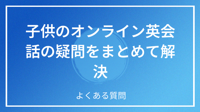 子供のオンライン英会話の疑問をまとめて解決 よくある質問